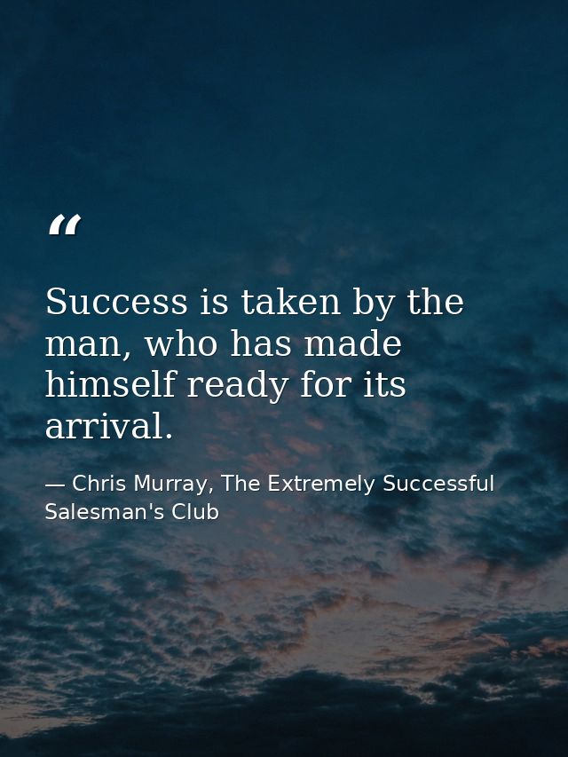 Success is taken by the man, who has made himself ready for its arrival. — Chris Murray, The Extremely Successful Salesman's Club