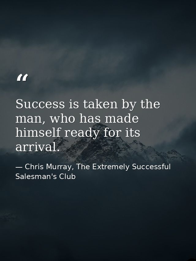 Success is taken by the man, who has made himself ready for its arrival. — Chris Murray, The Extremely Successful Salesman's Club