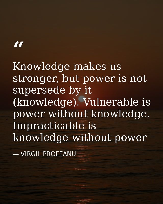 Knowledge makes us stronger, but power is not supersede by it (knowledge). Vulnerable is power without knowledge. Imprac — VIRGIL PROFEANU