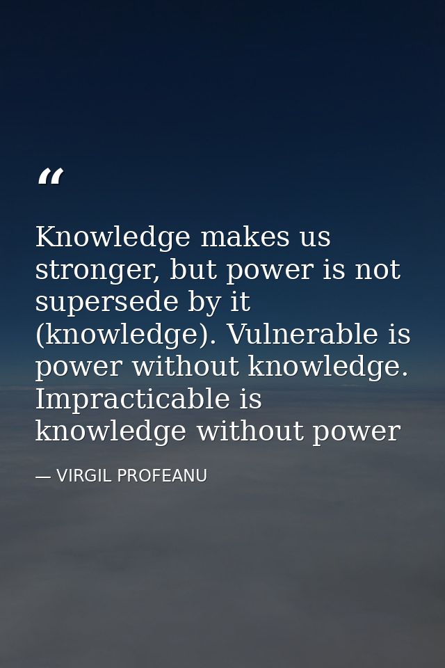 Knowledge makes us stronger, but power is not supersede by it (knowledge). Vulnerable is power without knowledge. Imprac — VIRGIL PROFEANU