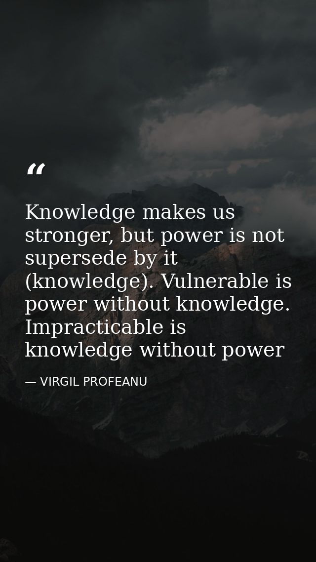 Knowledge makes us stronger, but power is not supersede by it (knowledge). Vulnerable is power without knowledge. Imprac — VIRGIL PROFEANU