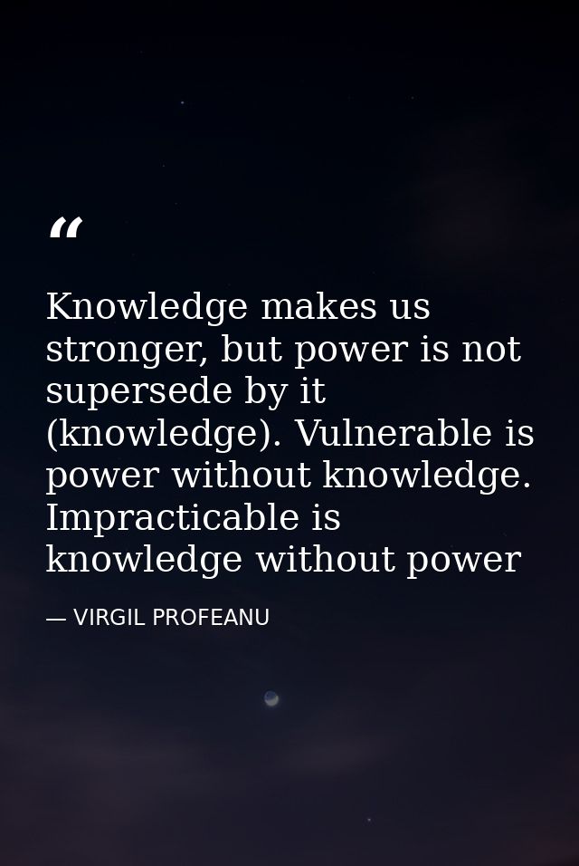 Knowledge makes us stronger, but power is not supersede by it (knowledge). Vulnerable is power without knowledge. Imprac — VIRGIL PROFEANU
