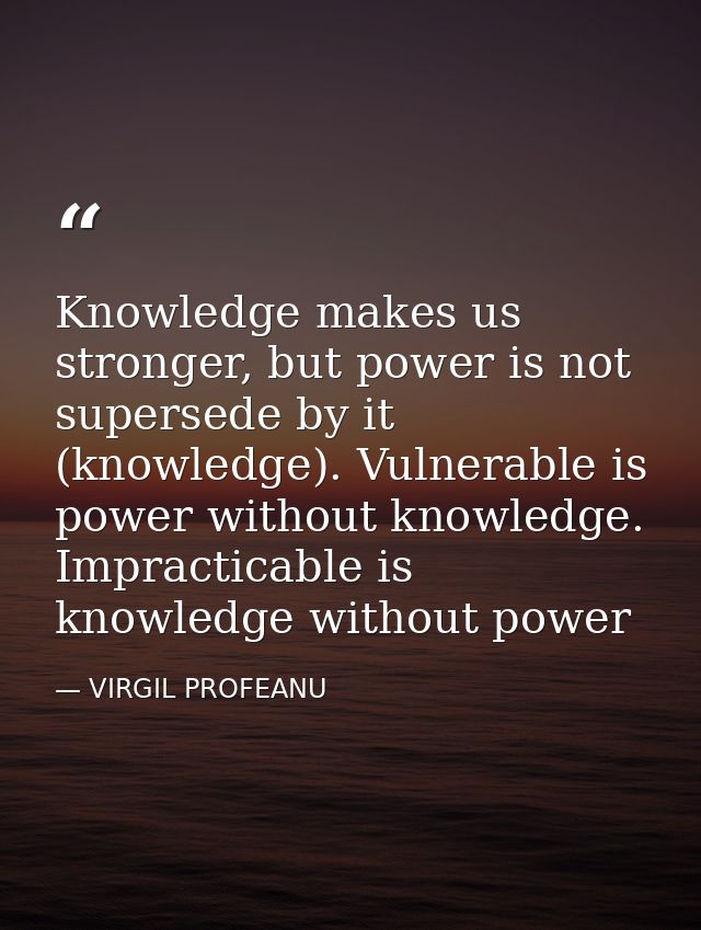 Knowledge makes us stronger, but power is not supersede by it (knowledge). Vulnerable is power without knowledge. Imprac — VIRGIL PROFEANU