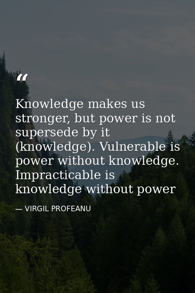 Knowledge makes us stronger, but power is not supersede by it (knowledge). Vulnerable is power without knowledge. Imprac — VIRGIL PROFEANU