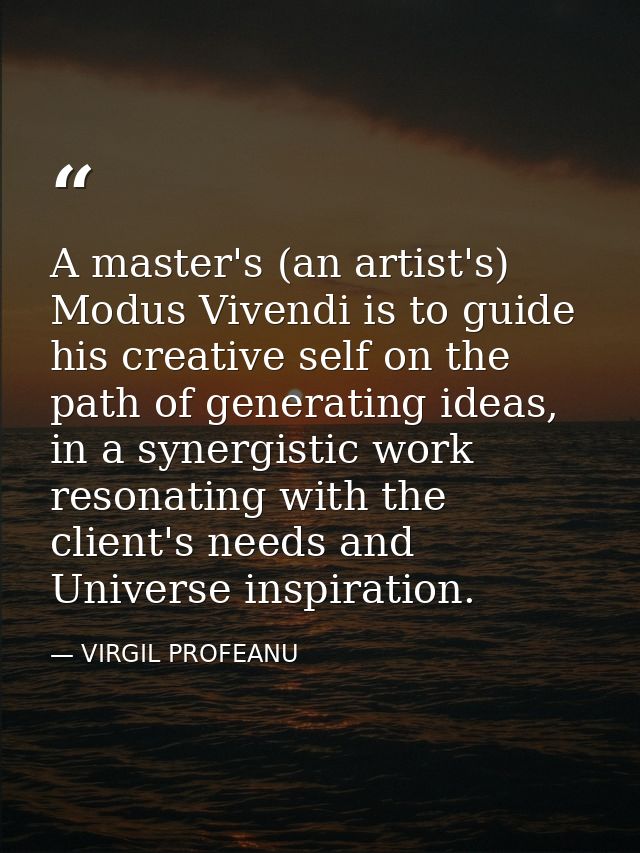 A master's (an artist's) Modus Vivendi is to guide his creative self on the path of generating ideas, in a synergistic w — VIRGIL PROFEANU