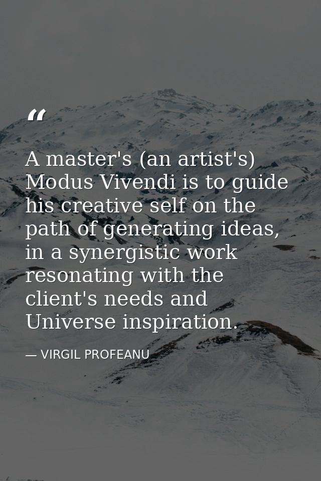 A master's (an artist's) Modus Vivendi is to guide his creative self on the path of generating ideas, in a synergistic w — VIRGIL PROFEANU