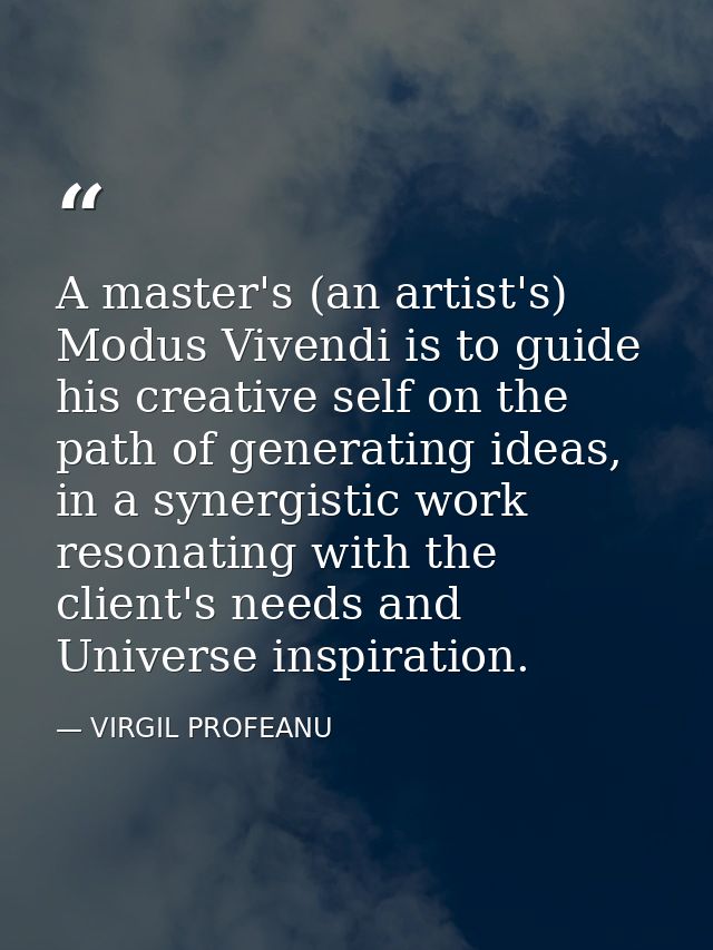 A master's (an artist's) Modus Vivendi is to guide his creative self on the path of generating ideas, in a synergistic w — VIRGIL PROFEANU