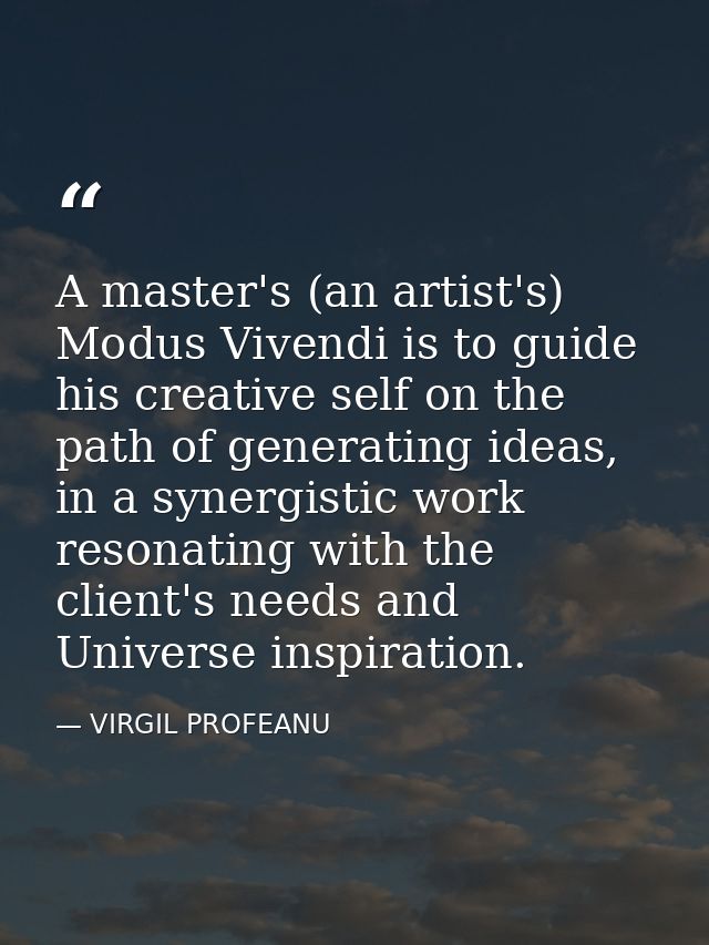 A master's (an artist's) Modus Vivendi is to guide his creative self on the path of generating ideas, in a synergistic w — VIRGIL PROFEANU