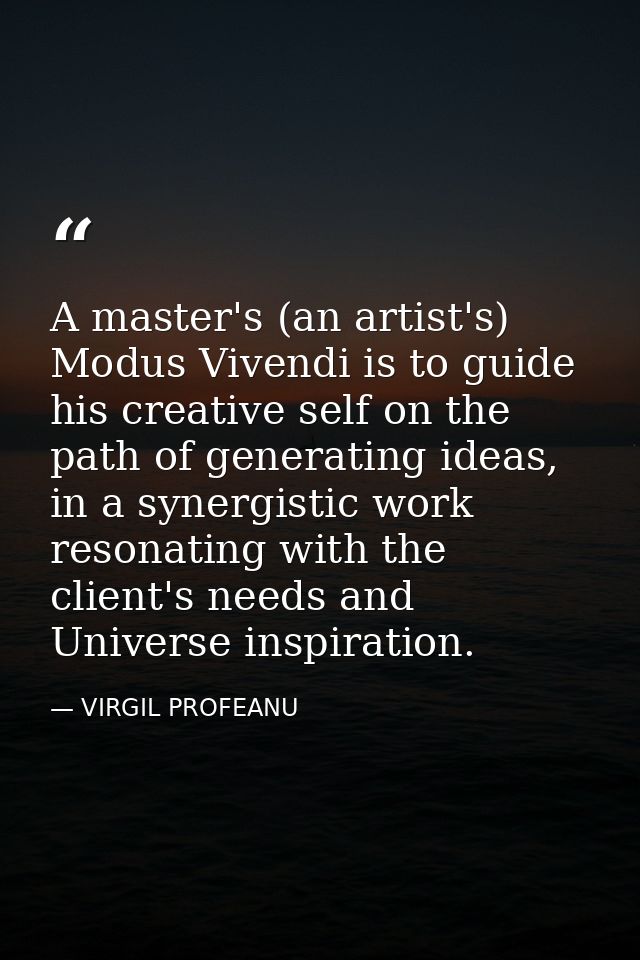 A master's (an artist's) Modus Vivendi is to guide his creative self on the path of generating ideas, in a synergistic w — VIRGIL PROFEANU