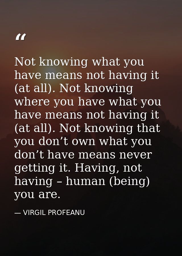 Not knowing what you have means not having it (at all). Not knowing where you have what you have means not having it (at — VIRGIL PROFEANU
