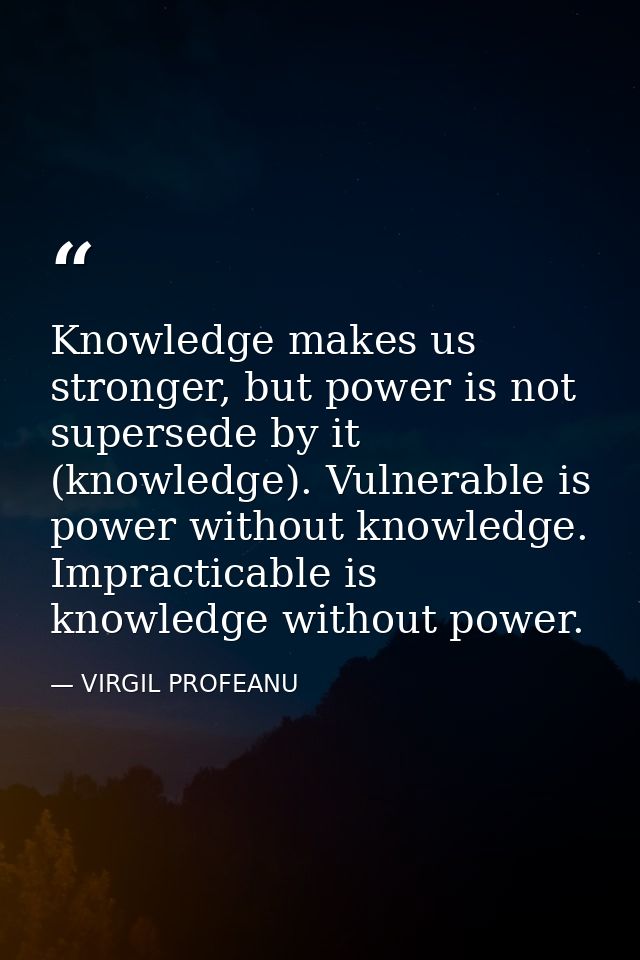 Knowledge makes us stronger, but power is not supersede by it (knowledge). Vulnerable is power without knowledge. Imprac — VIRGIL PROFEANU