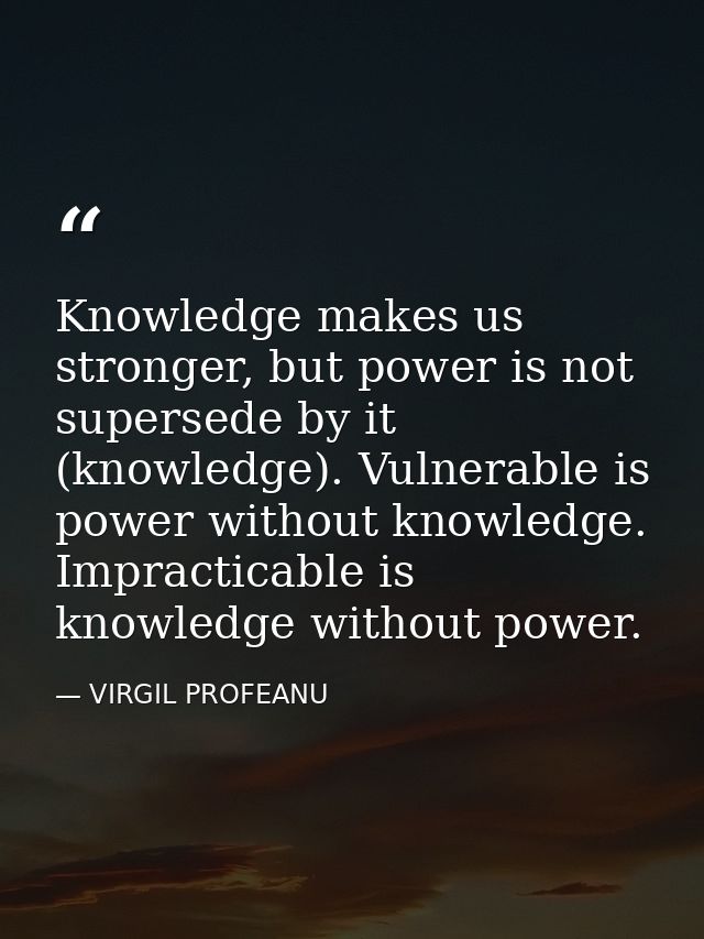 Knowledge makes us stronger, but power is not supersede by it (knowledge). Vulnerable is power without knowledge. Imprac — VIRGIL PROFEANU