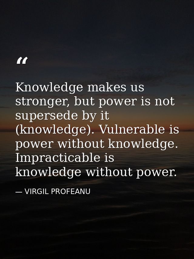 Knowledge makes us stronger, but power is not supersede by it (knowledge). Vulnerable is power without knowledge. Imprac — VIRGIL PROFEANU