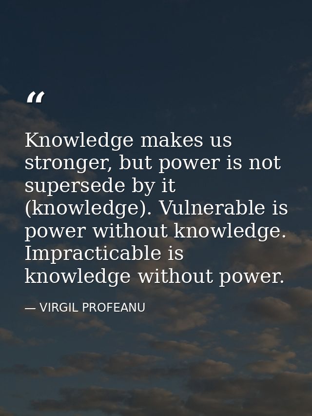 Knowledge makes us stronger, but power is not supersede by it (knowledge). Vulnerable is power without knowledge. Imprac — VIRGIL PROFEANU