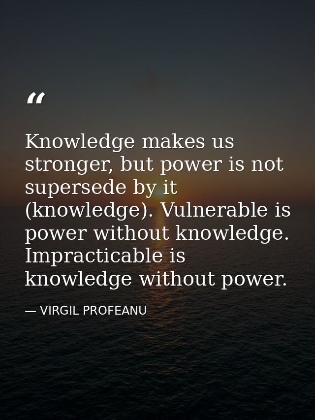 Knowledge makes us stronger, but power is not supersede by it (knowledge). Vulnerable is power without knowledge. Imprac — VIRGIL PROFEANU