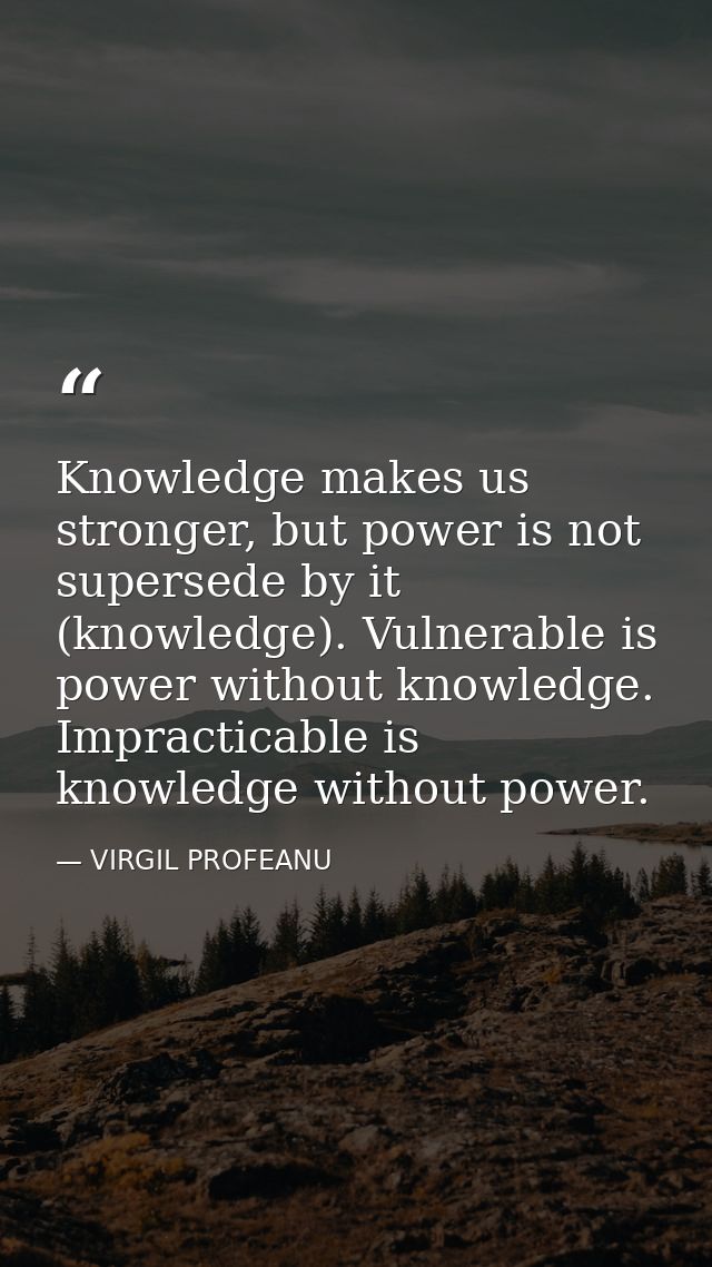 Knowledge makes us stronger, but power is not supersede by it (knowledge). Vulnerable is power without knowledge. Imprac — VIRGIL PROFEANU