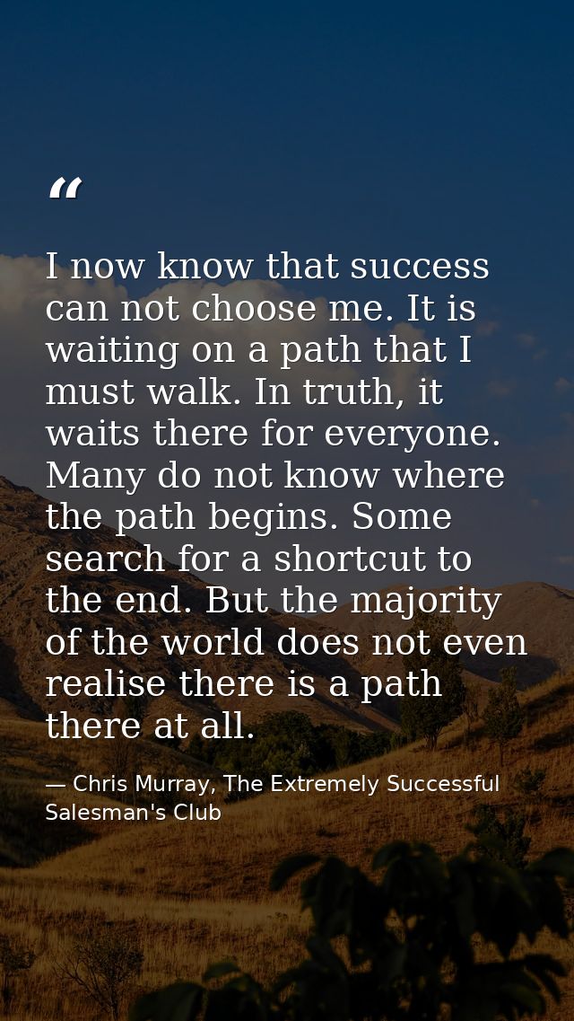 I now know that success can not choose me. It is waiting on a path that I must walk. In truth, it waits there for everyo — Chris Murray, The Extremely Successful Salesman's Club