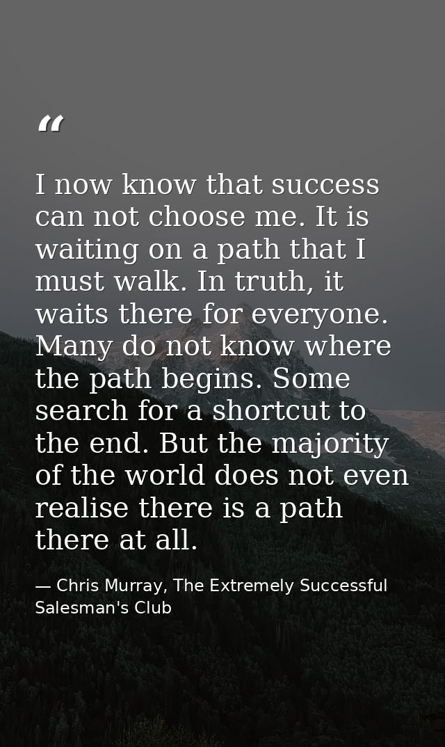 I now know that success can not choose me. It is waiting on a path that I must walk. In truth, it waits there for everyo — Chris Murray, The Extremely Successful Salesman's Club