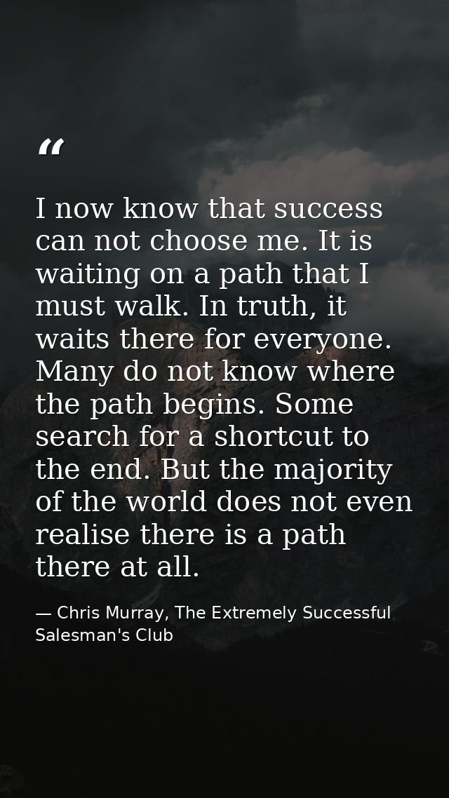 I now know that success can not choose me. It is waiting on a path that I must walk. In truth, it waits there for everyo — Chris Murray, The Extremely Successful Salesman's Club