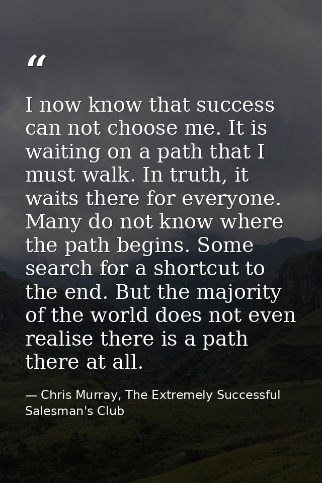 I now know that success can not choose me. It is waiting on a path that I must walk. In truth, it waits there for everyo — Chris Murray, The Extremely Successful Salesman's Club