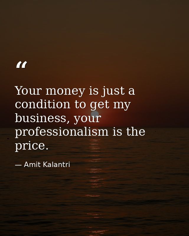 Your money is just a condition to get my business, your professionalism is the price. — Amit Kalantri
