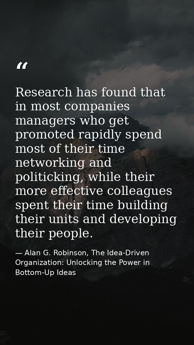 Research has found that in most companies managers who get promoted rapidly spend most of their time networking and poli — Alan G. Robinson, The Idea-Driven Organization: Unlocking the Power in Bottom-Up Ideas
