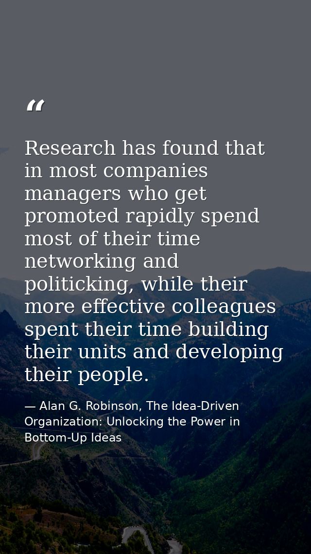 Research has found that in most companies managers who get promoted rapidly spend most of their time networking and poli — Alan G. Robinson, The Idea-Driven Organization: Unlocking the Power in Bottom-Up Ideas