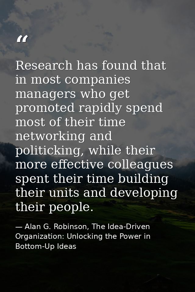 Research has found that in most companies managers who get promoted rapidly spend most of their time networking and poli — Alan G. Robinson, The Idea-Driven Organization: Unlocking the Power in Bottom-Up Ideas
