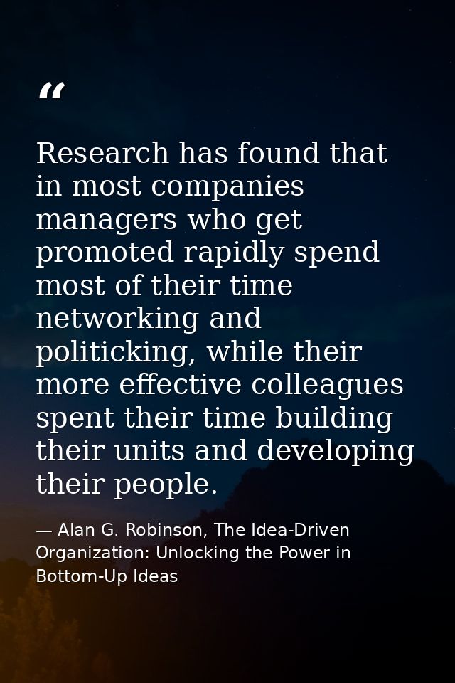 Research has found that in most companies managers who get promoted rapidly spend most of their time networking and poli — Alan G. Robinson, The Idea-Driven Organization: Unlocking the Power in Bottom-Up Ideas