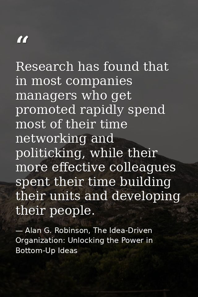 Research has found that in most companies managers who get promoted rapidly spend most of their time networking and poli — Alan G. Robinson, The Idea-Driven Organization: Unlocking the Power in Bottom-Up Ideas