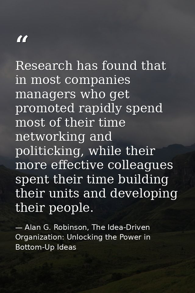 Research has found that in most companies managers who get promoted rapidly spend most of their time networking and poli — Alan G. Robinson, The Idea-Driven Organization: Unlocking the Power in Bottom-Up Ideas