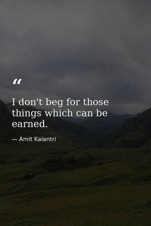 I don't beg for those things which can be earned. — Amit Kalantri
