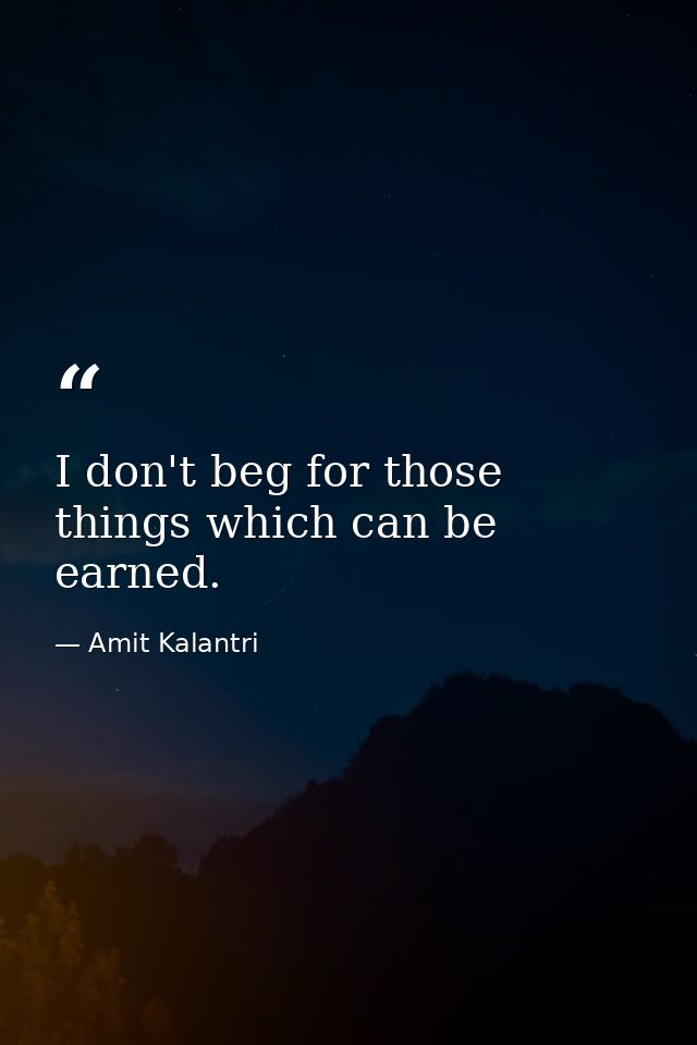 I don't beg for those things which can be earned. — Amit Kalantri