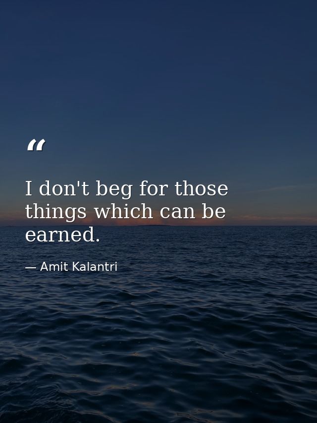 I don't beg for those things which can be earned. — Amit Kalantri