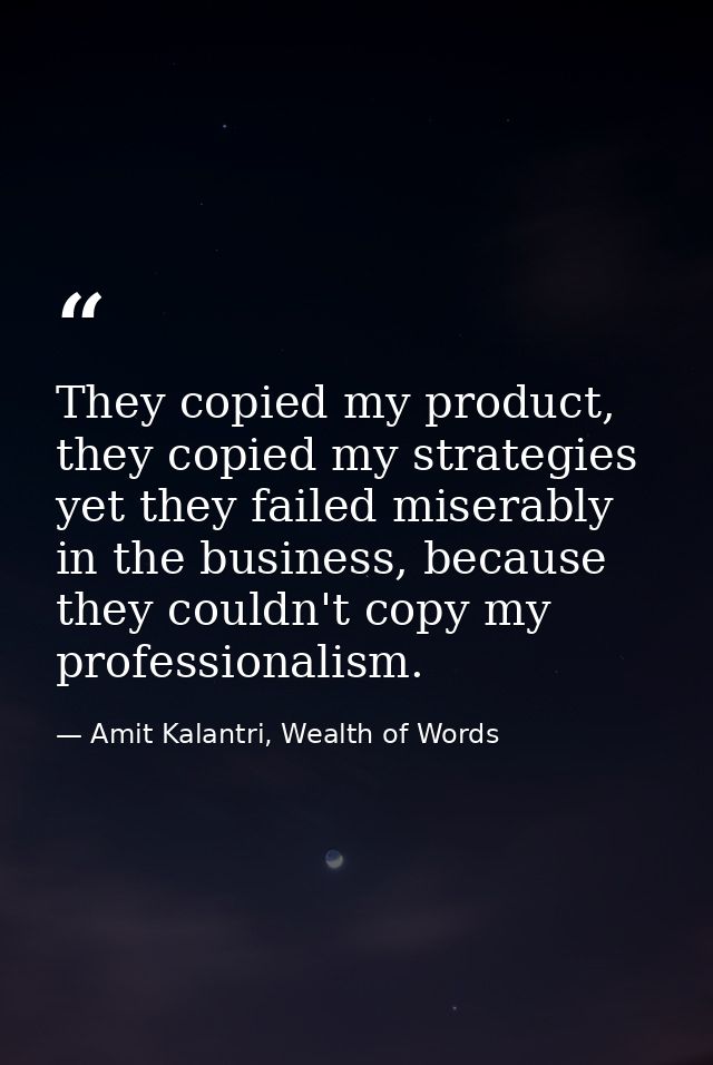 They copied my product, they copied my strategies yet they failed miserably in the business, because they couldn't copy  — Amit Kalantri, Wealth of Words