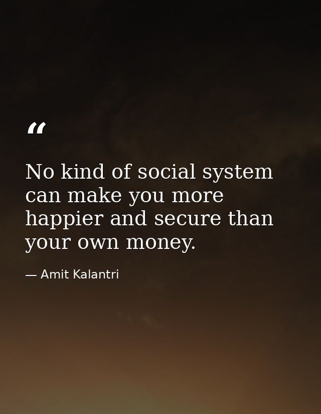 No kind of social system can make you more happier and secure than your own money. — Amit Kalantri