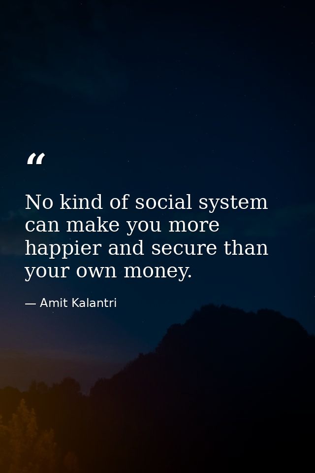 No kind of social system can make you more happier and secure than your own money. — Amit Kalantri