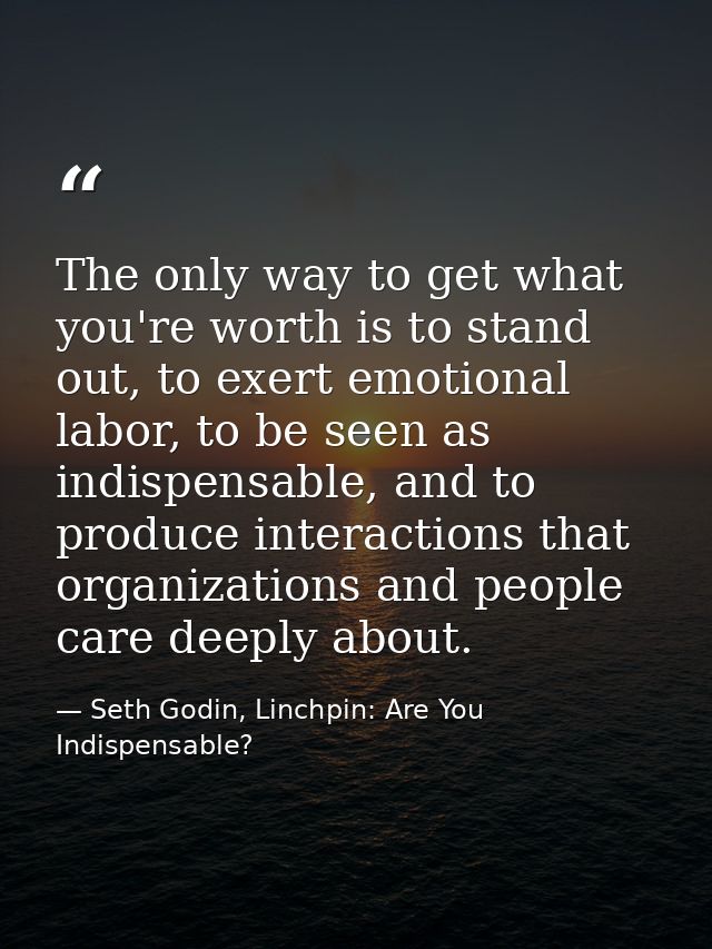 The only way to get what you're worth is to stand out, to exert emotional labor, to be seen as indispensable, and to pro — Seth Godin, Linchpin: Are You Indispensable?