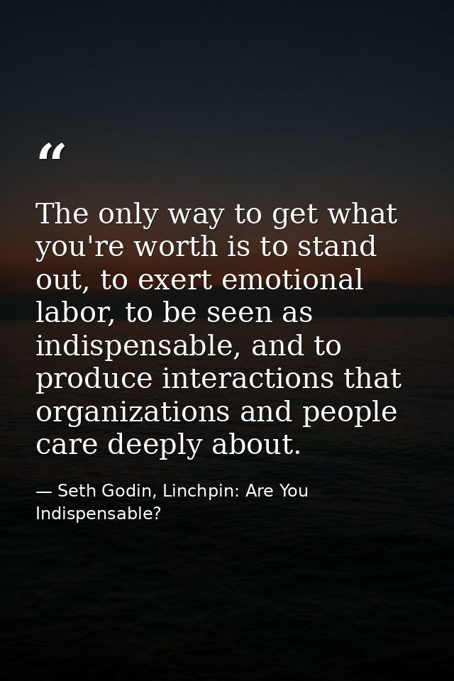 The only way to get what you're worth is to stand out, to exert emotional labor, to be seen as indispensable, and to pro — Seth Godin, Linchpin: Are You Indispensable?