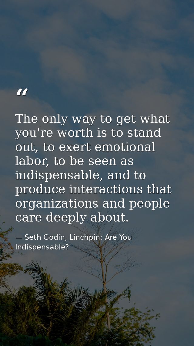 The only way to get what you're worth is to stand out, to exert emotional labor, to be seen as indispensable, and to pro — Seth Godin, Linchpin: Are You Indispensable?
