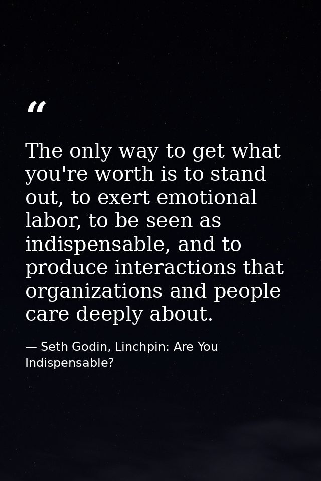 The only way to get what you're worth is to stand out, to exert emotional labor, to be seen as indispensable, and to pro — Seth Godin, Linchpin: Are You Indispensable?