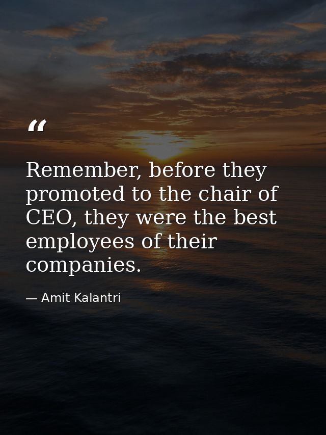 Remember, before they promoted to the chair of CEO, they were the best employees of their companies. — Amit Kalantri
