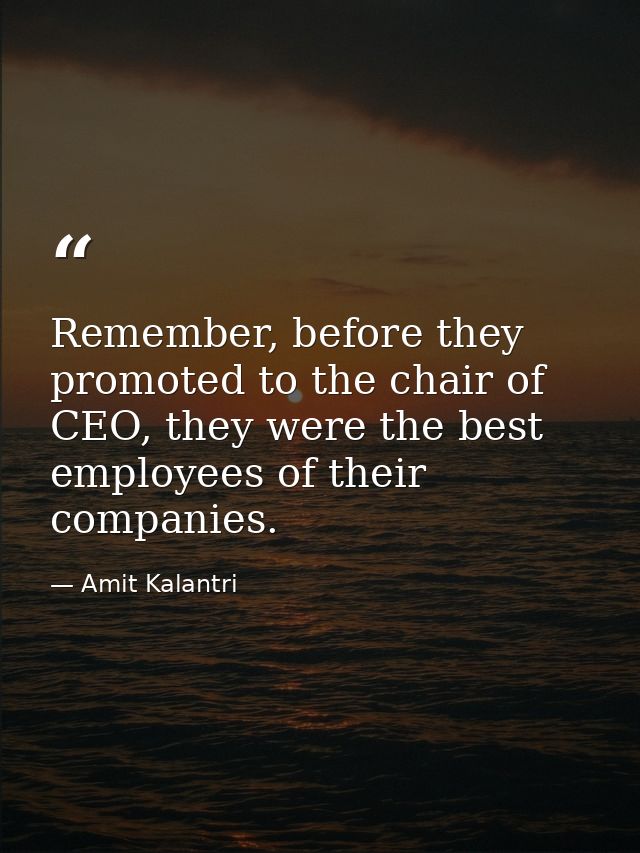 Remember, before they promoted to the chair of CEO, they were the best employees of their companies. — Amit Kalantri
