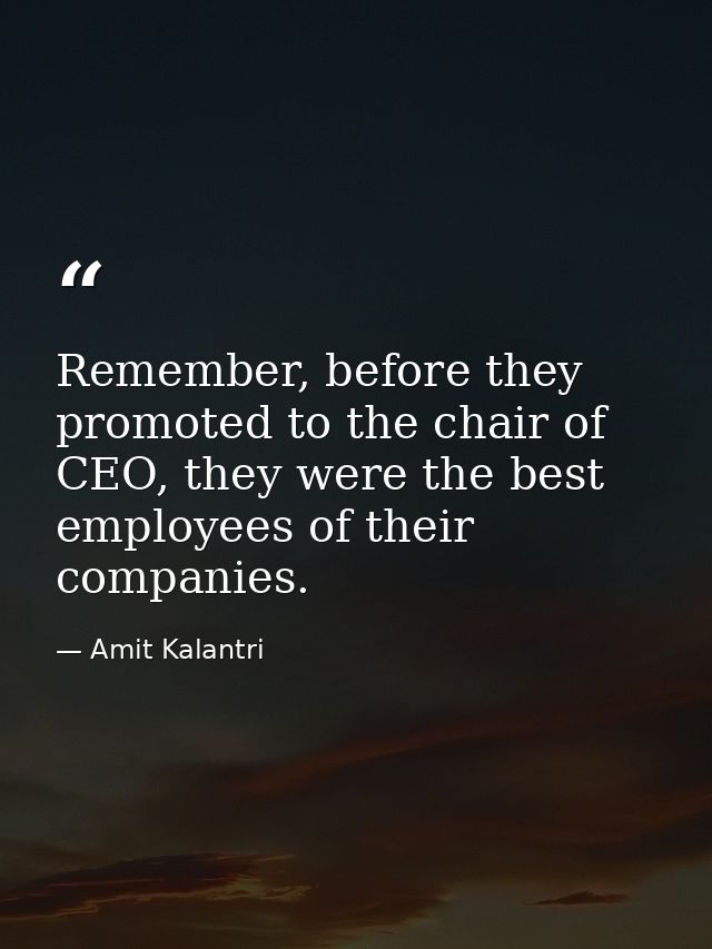Remember, before they promoted to the chair of CEO, they were the best employees of their companies. — Amit Kalantri
