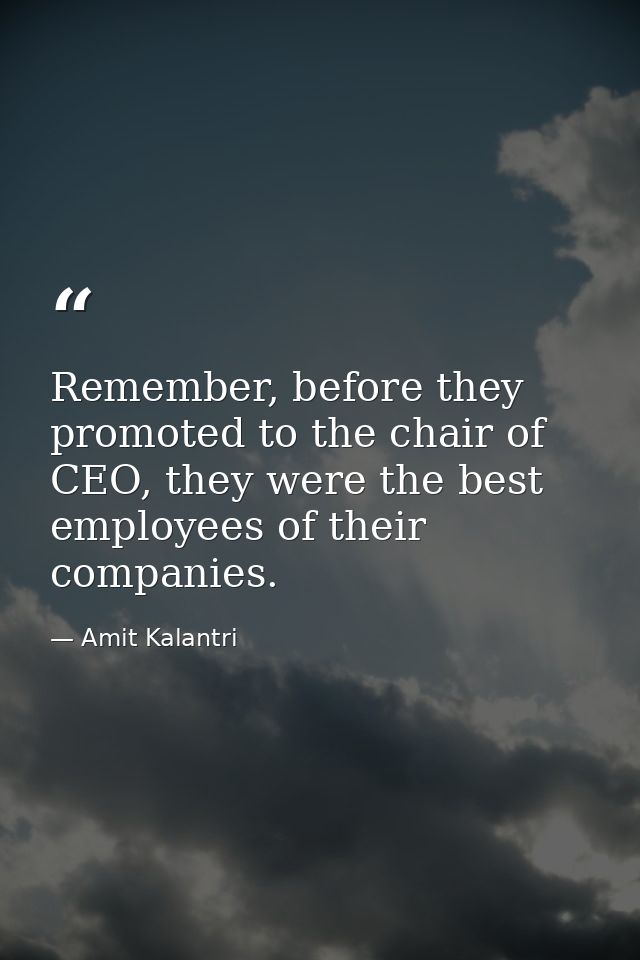 Remember, before they promoted to the chair of CEO, they were the best employees of their companies. — Amit Kalantri