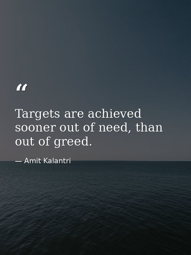 Targets are achieved sooner out of need, than out of greed. — Amit Kalantri