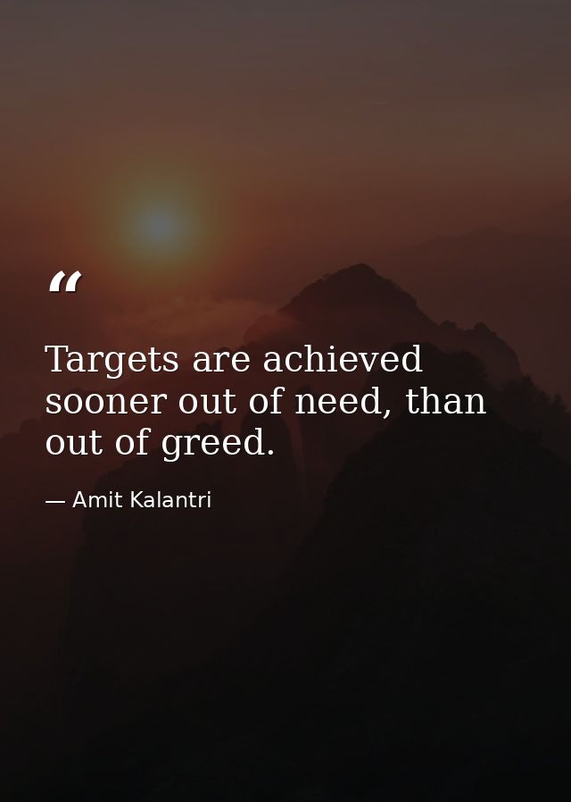 Targets are achieved sooner out of need, than out of greed. — Amit Kalantri