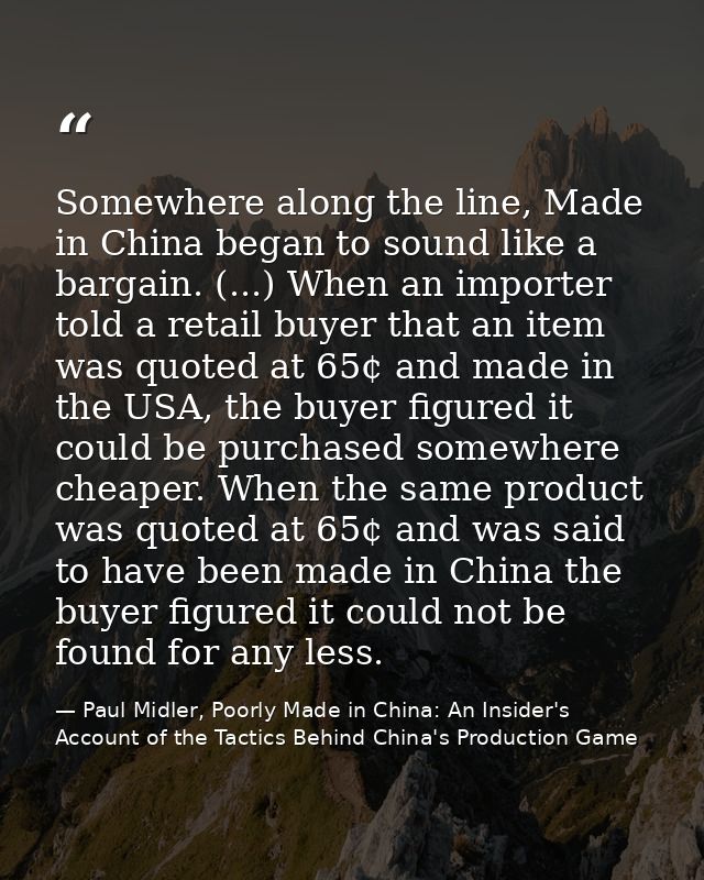 Somewhere along the line, Made in China began to sound like a bargain. (...) When an importer told a retail buyer that a — Paul Midler, Poorly Made in China: An Insider's Account of the Tactics Behind China's Production Game