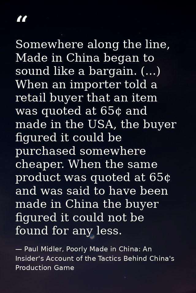 Somewhere along the line, Made in China began to sound like a bargain. (...) When an importer told a retail buyer that a — Paul Midler, Poorly Made in China: An Insider's Account of the Tactics Behind China's Production Game