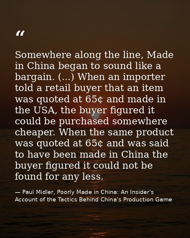 Somewhere along the line, Made in China began to sound like a bargain. (...) When an importer told a retail buyer that a — Paul Midler, Poorly Made in China: An Insider's Account of the Tactics Behind China's Production Game